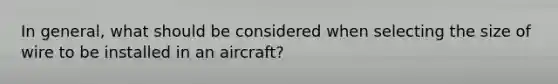 In general, what should be considered when selecting the size of wire to be installed in an aircraft?