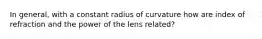 In general, with a constant radius of curvature how are index of refraction and the power of the lens related?