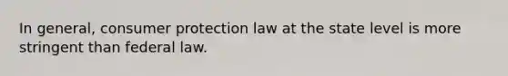 In general, consumer protection law at the state level is more stringent than federal law.