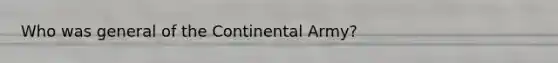 Who was general of the Continental Army?