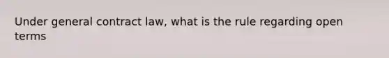 Under general contract law, what is the rule regarding open terms