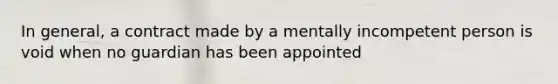 In general, a contract made by a mentally incompetent person is void when no guardian has been appointed