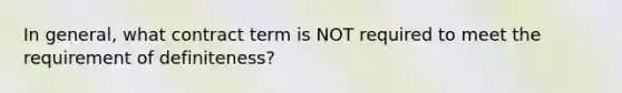 In general, what contract term is NOT required to meet the requirement of definiteness?