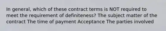 In general, which of these contract terms is NOT required to meet the requirement of definiteness? The subject matter of the contract The time of payment Acceptance The parties involved