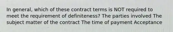 In general, which of these contract terms is NOT required to meet the requirement of definiteness? The parties involved The subject matter of the contract The time of payment Acceptance