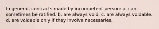 In general, contracts made by incompetent person: a. can sometimes be ratified. b. are always void. c. are always voidable. d. are voidable only if they involve necessaries.