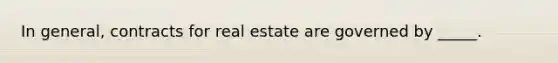 In general, contracts for real estate are governed by _____.