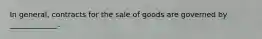 In general, contracts for the sale of goods are governed by _____________.