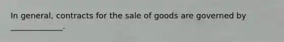 In general, contracts for the sale of goods are governed by _____________.