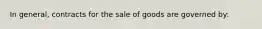 In general, contracts for the sale of goods are governed by: