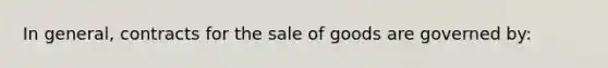 In general, contracts for the sale of goods are governed by: