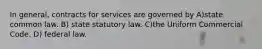 In general, contracts for services are governed by A)state common law. B) state statutory law. C)the Uniform Commercial Code. D) federal law.