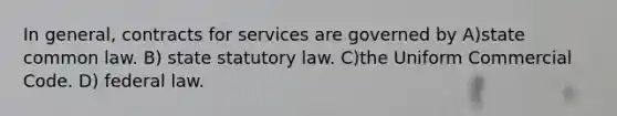 In general, contracts for services are governed by A)state common law. B) state statutory law. C)the Uniform Commercial Code. D) federal law.