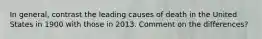 In general, contrast the leading causes of death in the United States in 1900 with those in 2013. Comment on the differences?