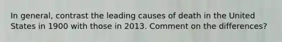 In general, contrast the leading causes of death in the United States in 1900 with those in 2013. Comment on the differences?