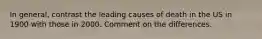 In general, contrast the leading causes of death in the US in 1900 with those in 2000. Comment on the differences.