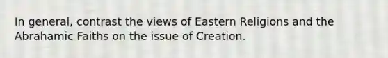 In general, contrast the views of Eastern Religions and the Abrahamic Faiths on the issue of Creation.