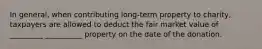 In general, when contributing long-term property to charity, taxpayers are allowed to deduct the fair market value of _________ __________ property on the date of the donation.