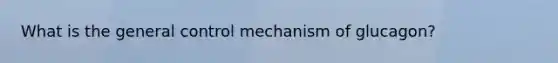 What is the general control mechanism of glucagon?