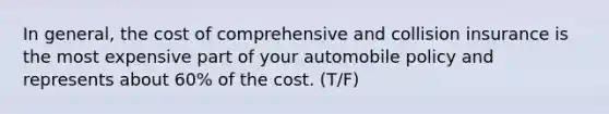 In general, the cost of comprehensive and collision insurance is the most expensive part of your automobile policy and represents about 60% of the cost. (T/F)