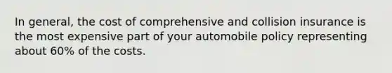 In general, the cost of comprehensive and collision insurance is the most expensive part of your automobile policy representing about 60% of the costs.