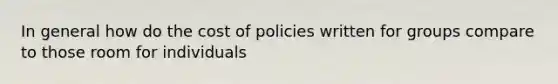 In general how do the cost of policies written for groups compare to those room for individuals