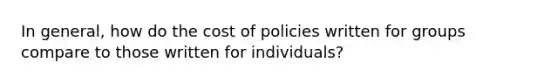 In general, how do the cost of policies written for groups compare to those written for individuals?