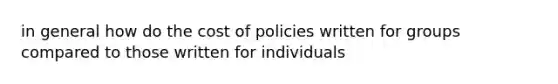 in general how do the cost of policies written for groups compared to those written for individuals