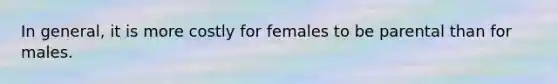 In general, it is more costly for females to be parental than for males.