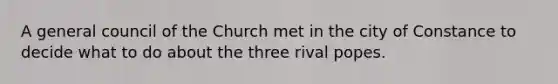 A general council of the Church met in the city of Constance to decide what to do about the three rival popes.