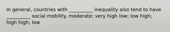 In general, countries with __________ inequality also tend to have __________ social mobility. moderate; very high low; low high; high high; low