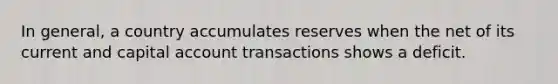 In general, a country accumulates reserves when the net of its current and capital account transactions shows a deficit.