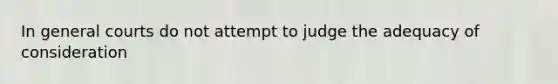 In general courts do not attempt to judge the adequacy of consideration