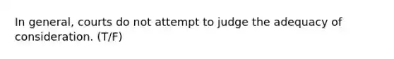 In general, courts do not attempt to judge the adequacy of consideration. (T/F)