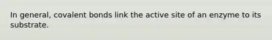 In general, <a href='https://www.questionai.com/knowledge/kWply8IKUM-covalent-bonds' class='anchor-knowledge'>covalent bonds</a> link the active site of an enzyme to its substrate.