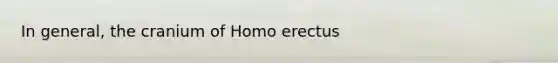 In general, the cranium of <a href='https://www.questionai.com/knowledge/kI1ONx7LAC-homo-erectus' class='anchor-knowledge'>homo erectus</a>