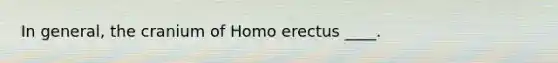 In general, the cranium of Homo erectus ____.