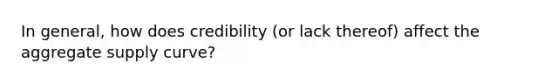 In general, how does credibility (or lack thereof) affect the aggregate supply curve?