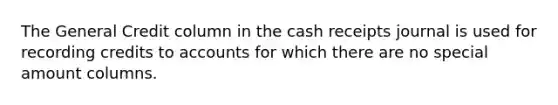 The General Credit column in the cash receipts journal is used for recording credits to accounts for which there are no special amount columns.