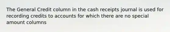 The General Credit column in the cash receipts journal is used for recording credits to accounts for which there are no special amount columns