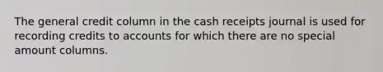 The general credit column in the cash receipts journal is used for recording credits to accounts for which there are no special amount columns.