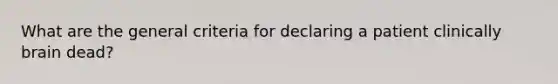 What are the general criteria for declaring a patient clinically brain dead?