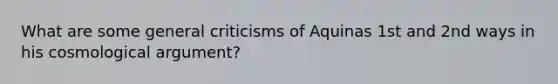 What are some general criticisms of Aquinas 1st and 2nd ways in his cosmological argument?