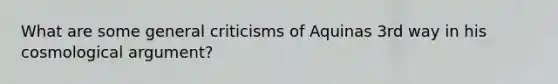 What are some general criticisms of Aquinas 3rd way in his cosmological argument?