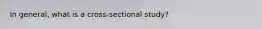 In general, what is a cross-sectional study?