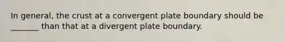 In general, the crust at a convergent plate boundary should be _______ than that at a divergent plate boundary.