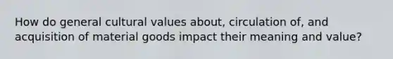 How do general cultural values about, circulation of, and acquisition of material goods impact their meaning and value?