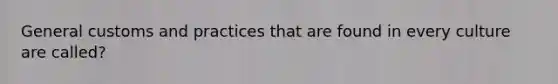 General customs and practices that are found in every culture are called?