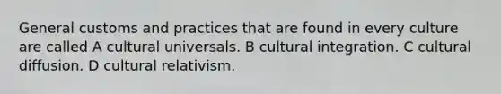 General customs and practices that are found in every culture are called A cultural universals. B cultural integration. C cultural diffusion. D cultural relativism.