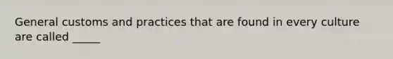 General customs and practices that are found in every culture are called _____